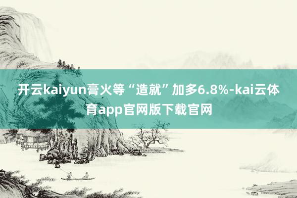 开云kaiyun膏火等“造就”加多6.8%-kai云体育app官网版下载官网