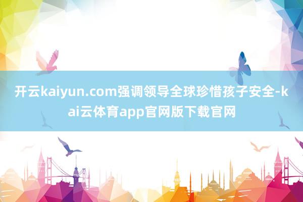 开云kaiyun.com强调领导全球珍惜孩子安全-kai云体育app官网版下载官网
