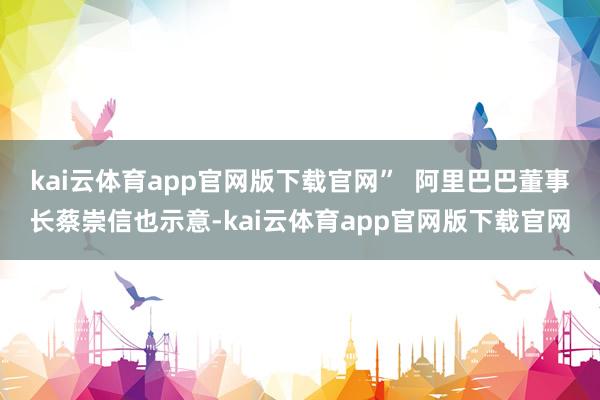 kai云体育app官网版下载官网” 阿里巴巴董事长蔡崇信也示意-kai云体育app官网版下载官网