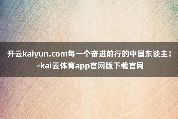 开云kaiyun.com每一个奋进前行的中国东谈主！ -kai云体育app官网版下载官网